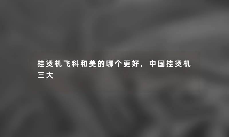 挂烫机飞科和美的哪个更好,中国挂烫机三大 挂烫机飞科和美的哪个更好,中国挂烫机三大