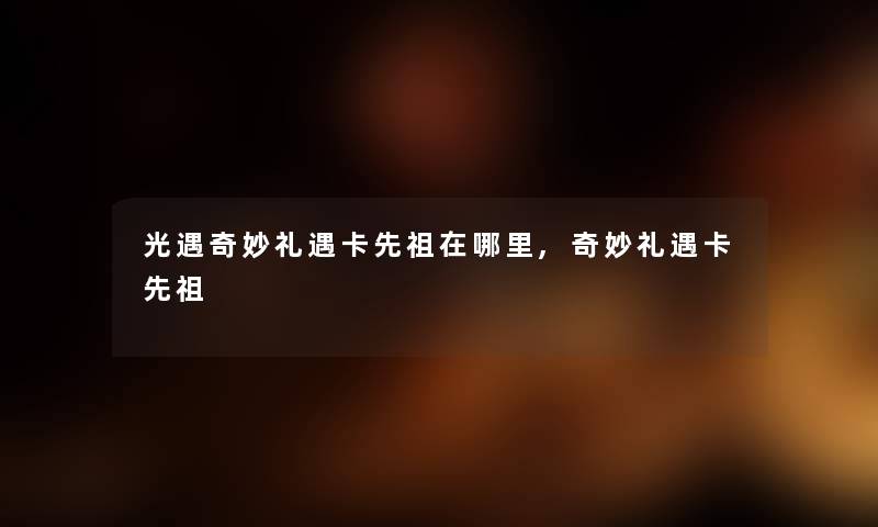 光遇奇妙礼遇卡先祖在哪里,奇妙礼遇卡先祖 光遇奇妙礼遇卡先祖在哪里,奇妙礼遇卡先祖