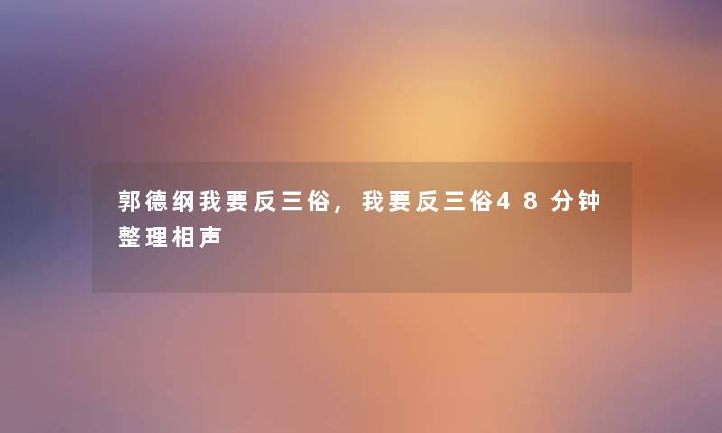 郭德纲我要反三俗,我要反三俗48分钟整理相声 郭德纲我要反三俗,我要反三俗48分钟整理相声