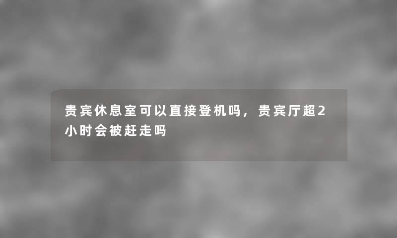 贵宾休息室可以直接登机吗,贵宾厅超2小时会被赶走吗 贵宾休息室可以直接登机吗,贵宾厅超2小时会被赶走吗