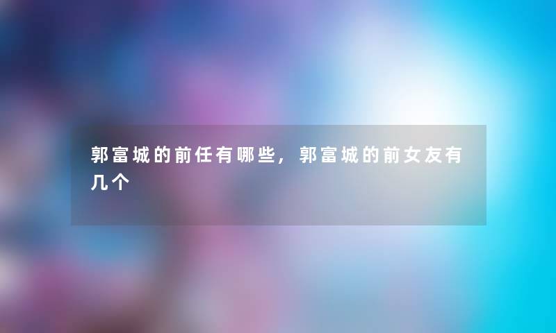 郭富城的前任有哪些,郭富城的前女友有几个 郭富城的前任有哪些,郭富城的前女友有几个