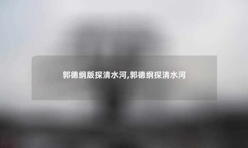 郭德纲版探清水河,郭德纲探清水河 郭德纲版探清水河,郭德纲探清水河