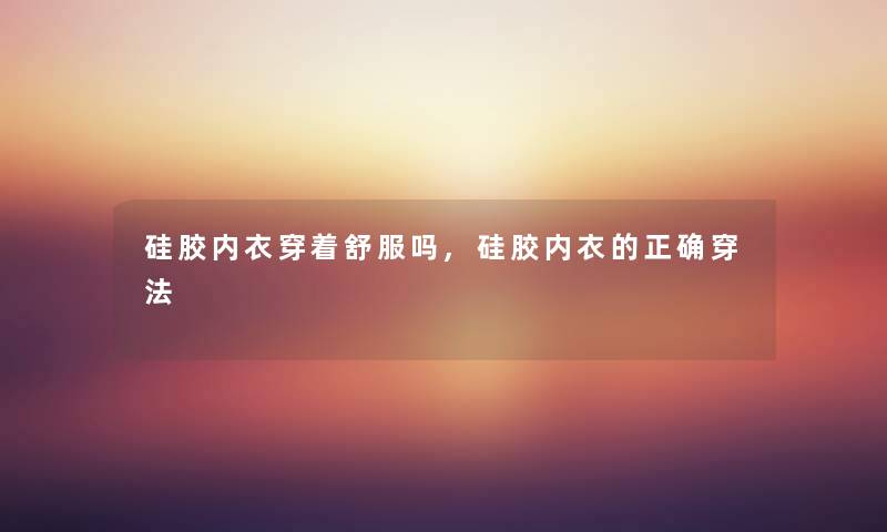 硅胶内衣穿着舒服吗,硅胶内衣的正确穿法 硅胶内衣穿着舒服吗,硅胶内衣的正确穿法