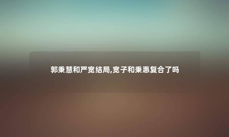 郭秉慧和严宽结局,宽子和秉惠复合了吗 郭秉慧和严宽结局,宽子和秉惠复合了吗