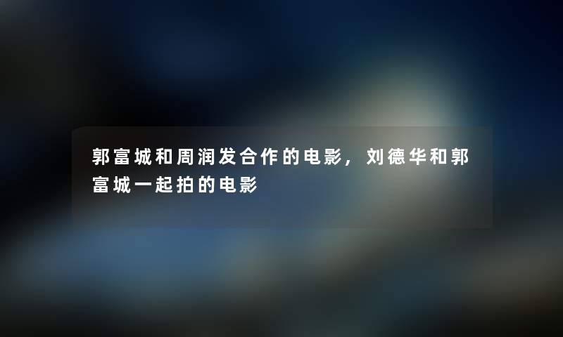 郭富城和周润发合作的电影,刘德华和郭富城一起拍的电影 郭富城和周润发合作的电影,刘德华和郭富城一起拍的电影
