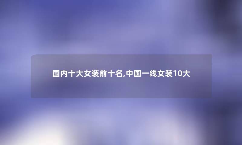 国内一些女装前十名,中国一线女装10大 国内一些女装前十名,中国一线女装10大