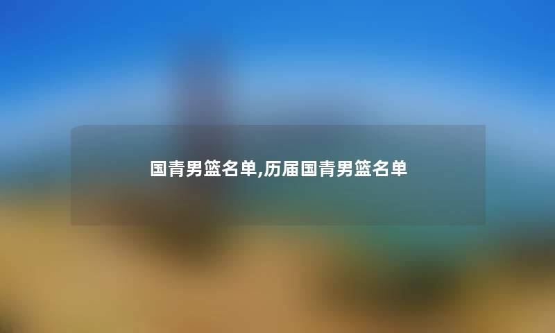 国青男篮名单,历届国青男篮名单 国青男篮名单,历届国青男篮名单
