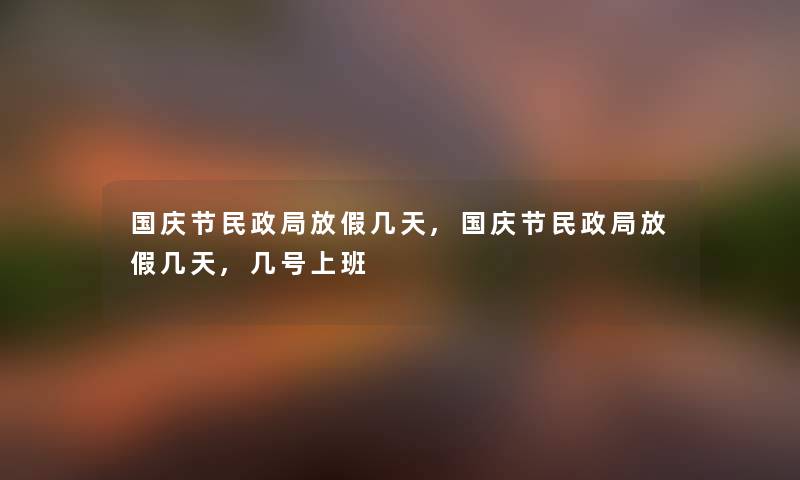 国庆节民政局放假几天,国庆节民政局放假几天,几号上班 国庆节民政局放假几天,国庆节民政局放假几天,几号上班