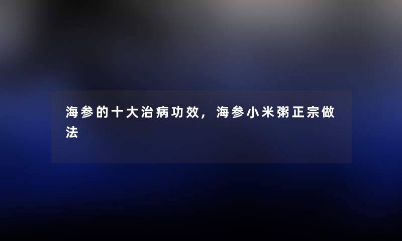 海参的一些治病功效,海参小米粥正宗做法 海参的一些治病功效,海参小米粥正宗做法