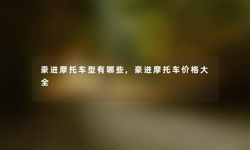 豪进摩托车型有哪些,豪进摩托车价格大全 豪进摩托车型有哪些,豪进摩托车价格大全