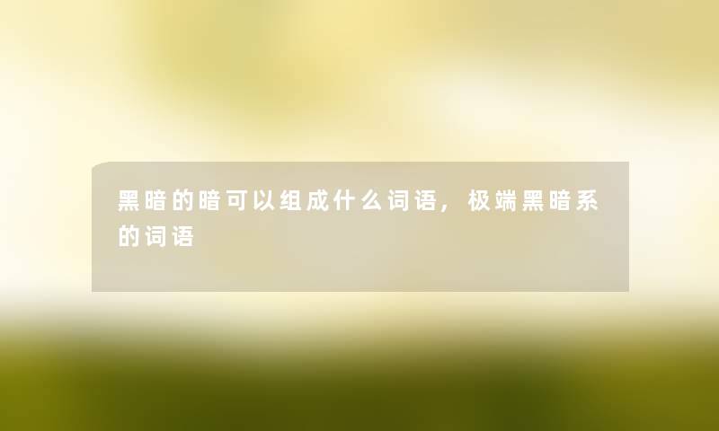 黑暗的暗可以组成什么词语,极端黑暗系的词语 黑暗的暗可以组成什么词语,极端黑暗系的词语