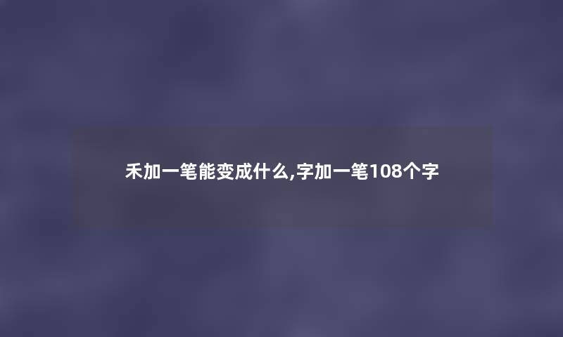 禾加一笔能变成什么,字加一笔108个字 禾加一笔能变成什么,字加一笔108个字