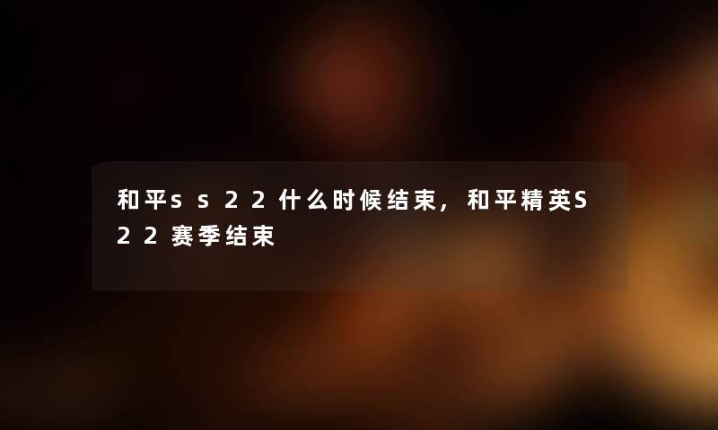 和平ss22什么时候结束,和平精英S22赛季结束 和平ss22什么时候结束,和平精英S22赛季结束