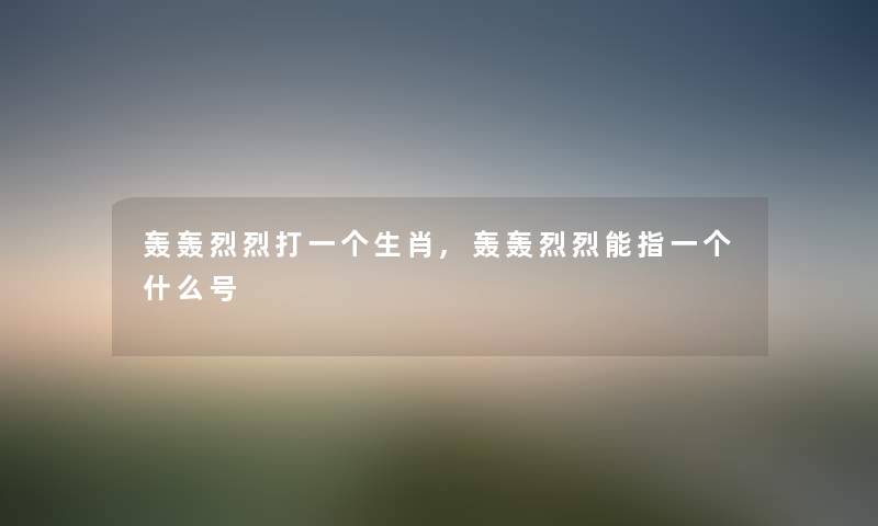 轰轰烈烈打一个生肖,轰轰烈烈能指一个什么号 轰轰烈烈打一个生肖,轰轰烈烈能指一个什么号