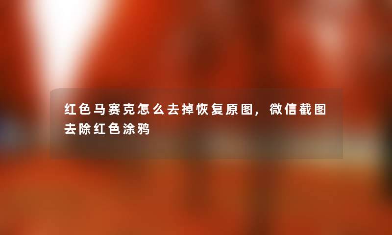 红色马赛克怎么去掉恢复原图,微信截图去除红色涂鸦 红色马赛克怎么去掉恢复原图,微信截图去除红色涂鸦