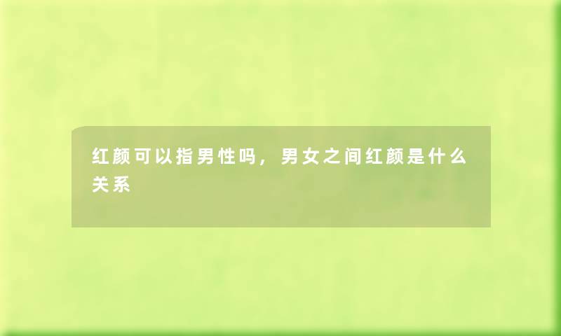 红颜可以指男性吗,男女之间红颜是什么关系 红颜可以指男性吗,男女之间红颜是什么关系