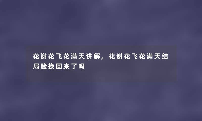 花谢花飞花满天讲解,花谢花飞花满天结局脸换回来了吗 花谢花飞花满天讲解,花谢花飞花满天结局脸换回来了吗