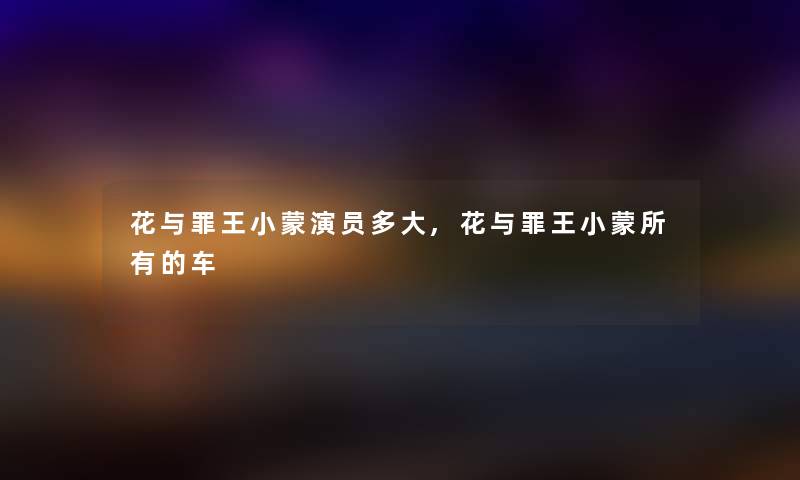 花与罪王小蒙演员多大,花与罪王小蒙所有的车 花与罪王小蒙演员多大,花与罪王小蒙所有的车