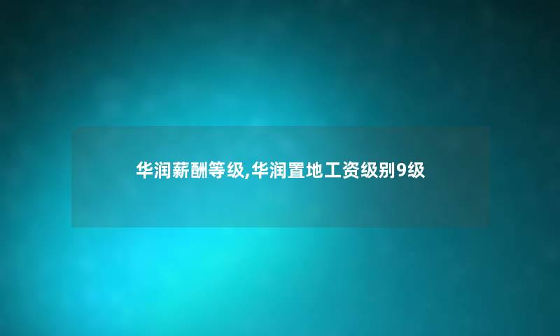 华润薪酬等级,华润置地工资级别9级 华润薪酬等级,华润置地工资级别9级