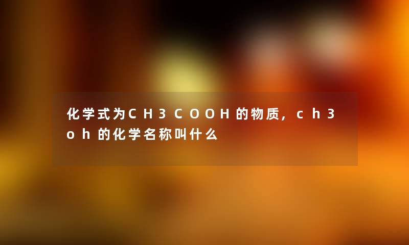 化学式为CH3COOH的物质,ch3oh的化学名称叫什么 化学式为CH3COOH的物质,ch3oh的化学名称叫什么