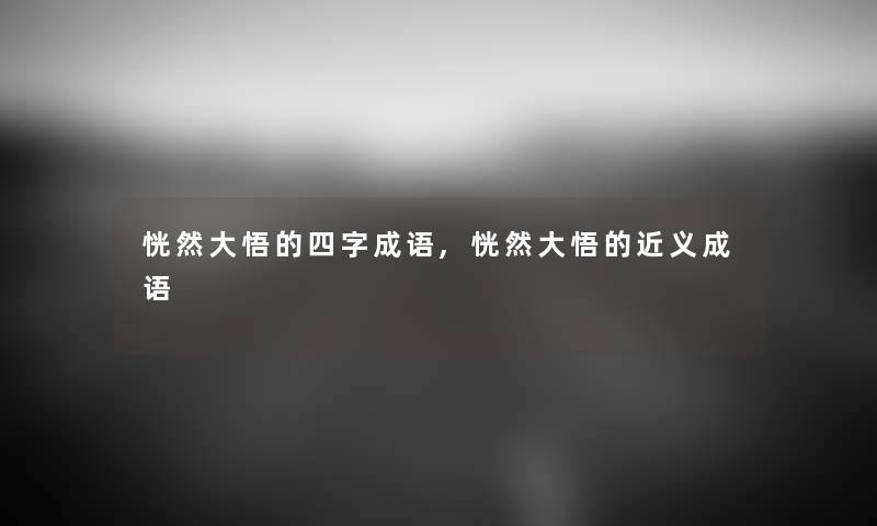 恍然大悟的四字成语,恍然大悟的近义成语 恍然大悟的四字成语,恍然大悟的近义成语