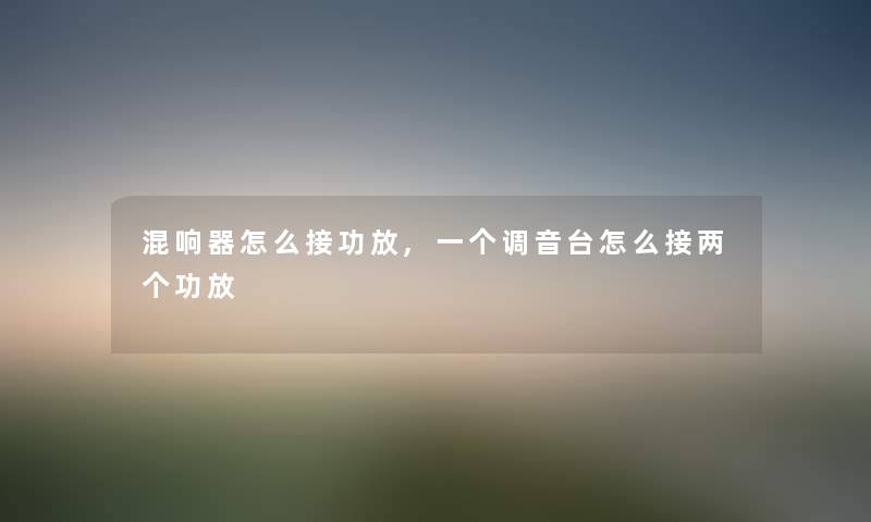混响器怎么接功放,一个调音台怎么接两个功放 混响器怎么接功放,一个调音台怎么接两个功放