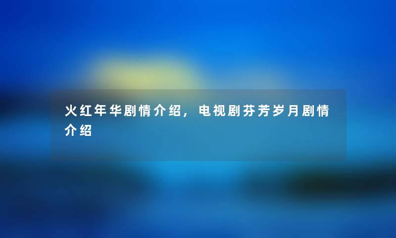 火红年华剧情介绍,电视剧芬芳岁月剧情介绍 火红年华剧情介绍,电视剧芬芳岁月剧情介绍