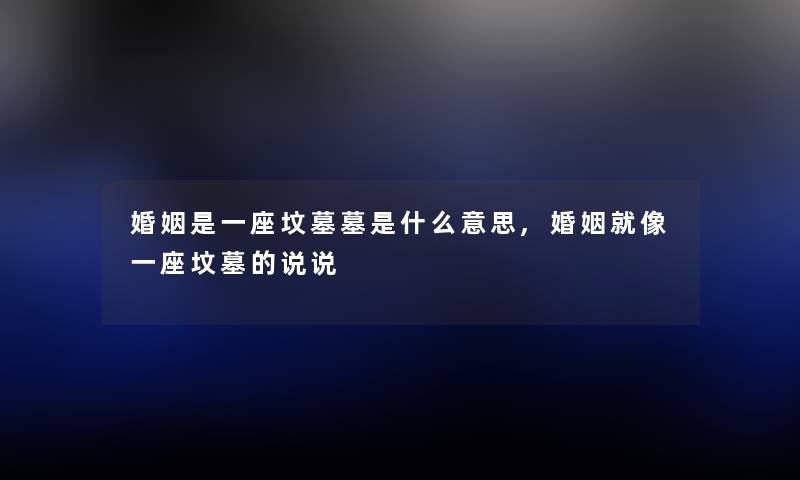 婚姻是一座坟墓墓是什么意思,婚姻就像一座坟墓的说说 婚姻是一座坟墓墓是什么意思,婚姻就像一座坟墓的说说