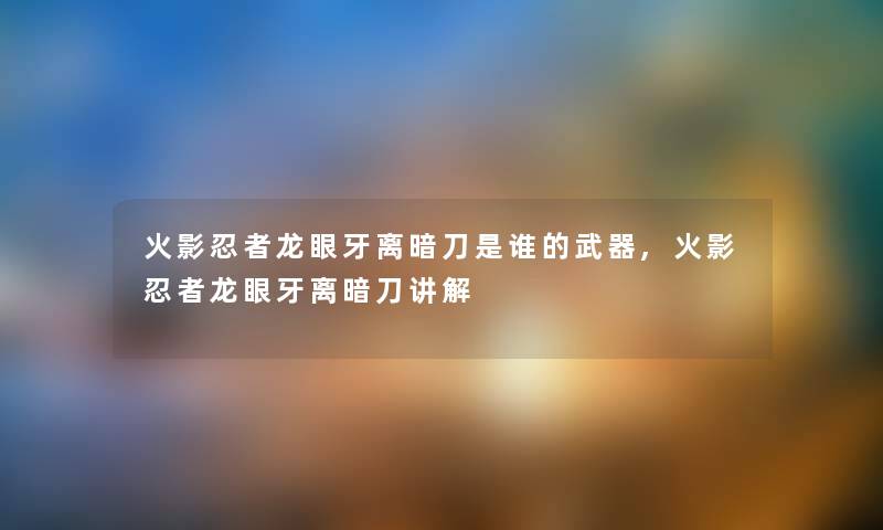 火影忍者龙眼牙离暗刀是谁的武器,火影忍者龙眼牙离暗刀讲解 火影忍者龙眼牙离暗刀是谁的武器,火影忍者龙眼牙离暗刀讲解