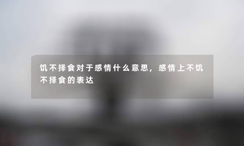 饥不择食对于感情什么意思,感情上不饥不择食的表达 饥不择食对于感情什么意思,感情上不饥不择食的表达