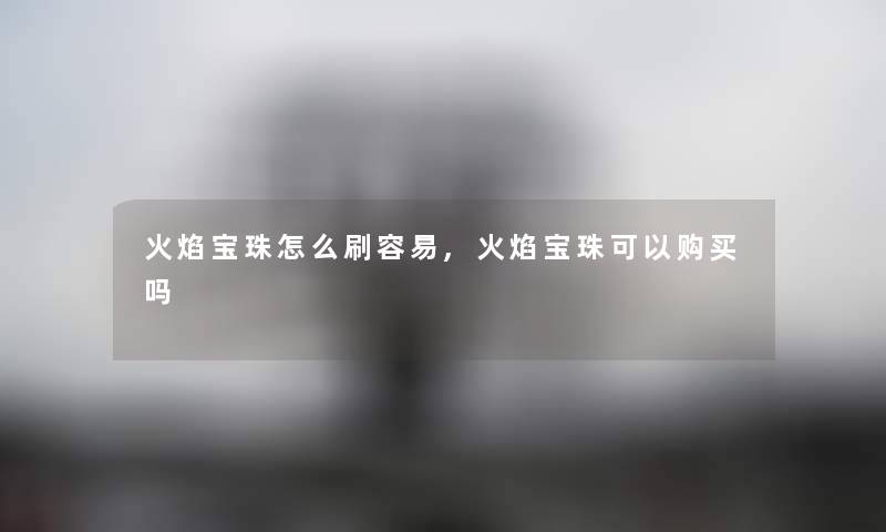 火焰宝珠怎么刷容易,火焰宝珠可以购买吗 火焰宝珠怎么刷容易,火焰宝珠可以购买吗