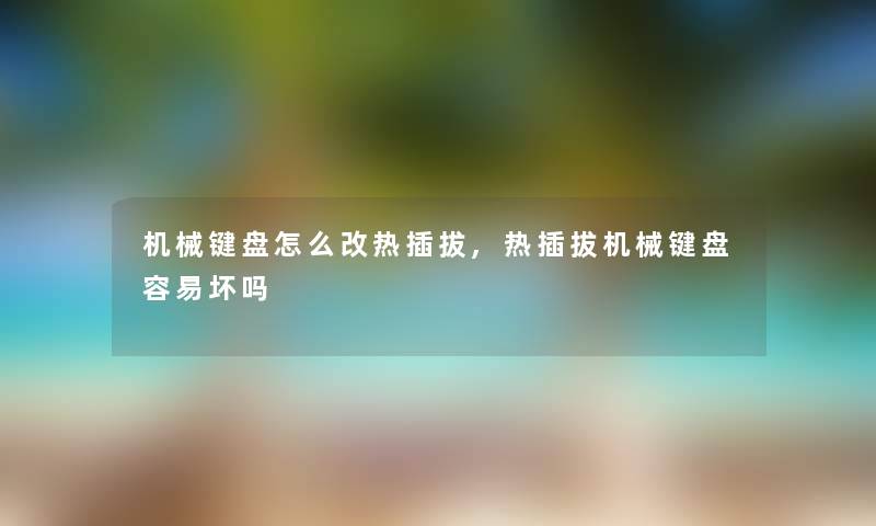 机械键盘怎么改热插拔,热插拔机械键盘容易坏吗