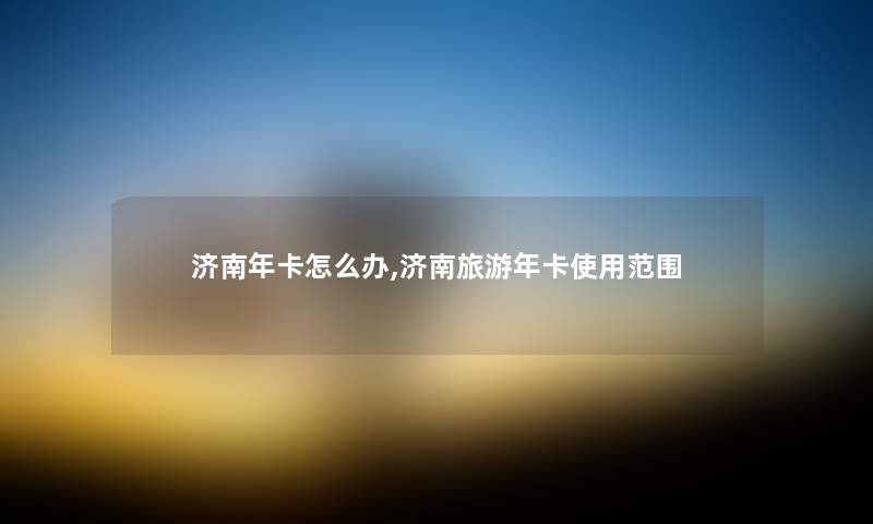 济南年卡怎么办,济南旅游年卡使用范围 济南年卡怎么办,济南旅游年卡使用范围