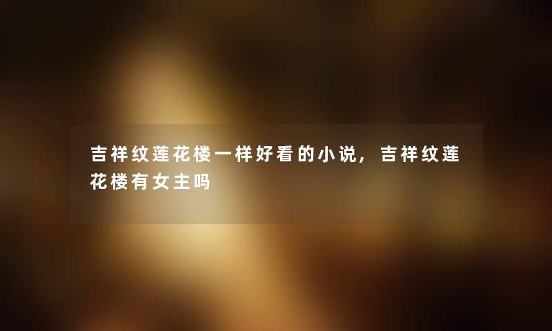 吉祥纹莲花楼一样好看的小说,吉祥纹莲花楼有女主吗 吉祥纹莲花楼一样好看的小说,吉祥纹莲花楼有女主吗