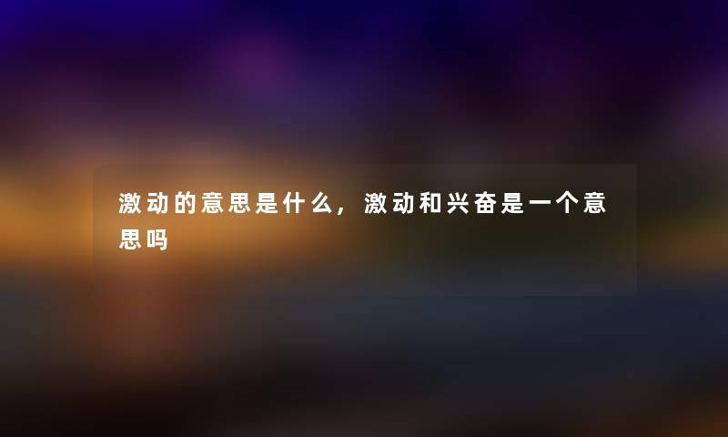 激动的意思是什么,激动和兴奋是一个意思吗