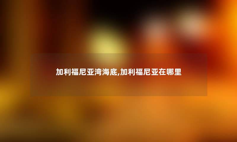 加利福尼亚湾海底,加利福尼亚在哪里 加利福尼亚湾海底,加利福尼亚在哪里