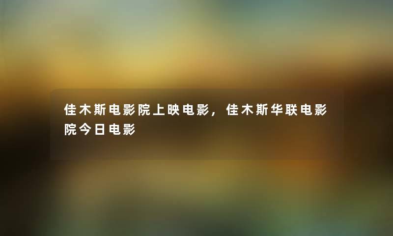 佳木斯电影院上映电影,佳木斯华联电影院今日电影