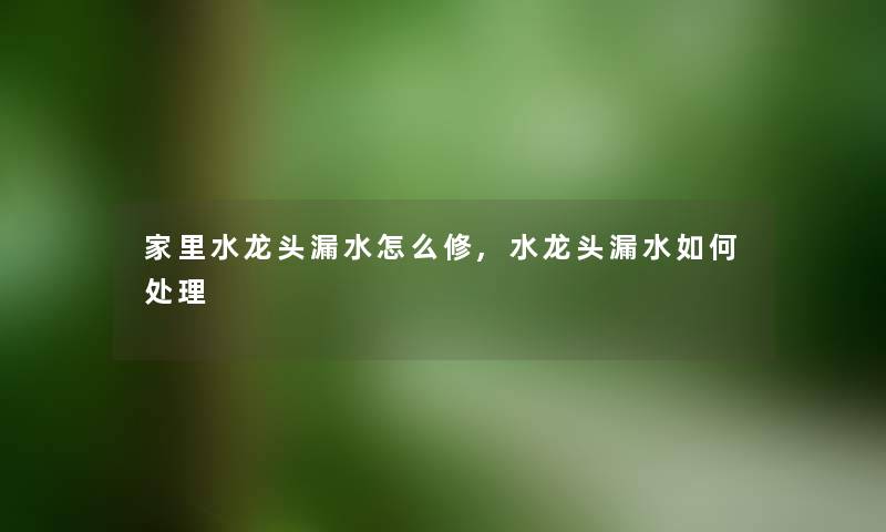 家里水龙头漏水怎么修,水龙头漏水如何处理
