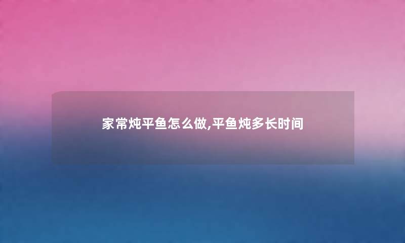 家常炖平鱼怎么做,平鱼炖多长时间