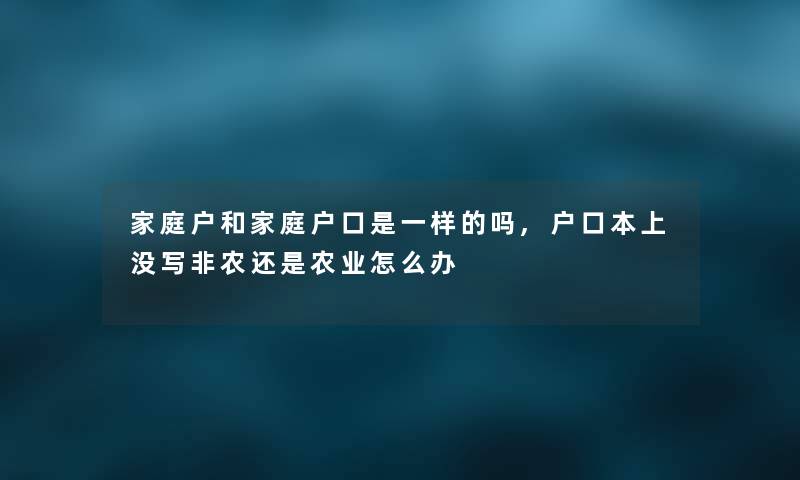 家庭户和家庭户口是一样的吗,户口本上没写非农还是农业怎么办 家庭户和家庭户口是一样的吗,户口本上没写非农还是农业怎么办