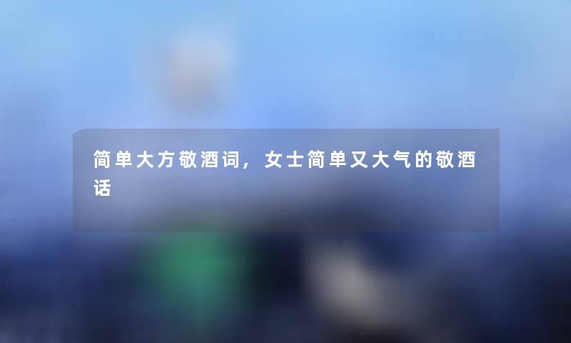 简单大方敬酒词,女士简单又大气的敬酒话 简单大方敬酒词,女士简单又大气的敬酒话