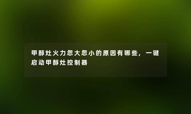 甲醇灶火力忽大忽小的原因有哪些,一键启动甲醇灶控制器 甲醇灶火力忽大忽小的原因有哪些,一键启动甲醇灶控制器