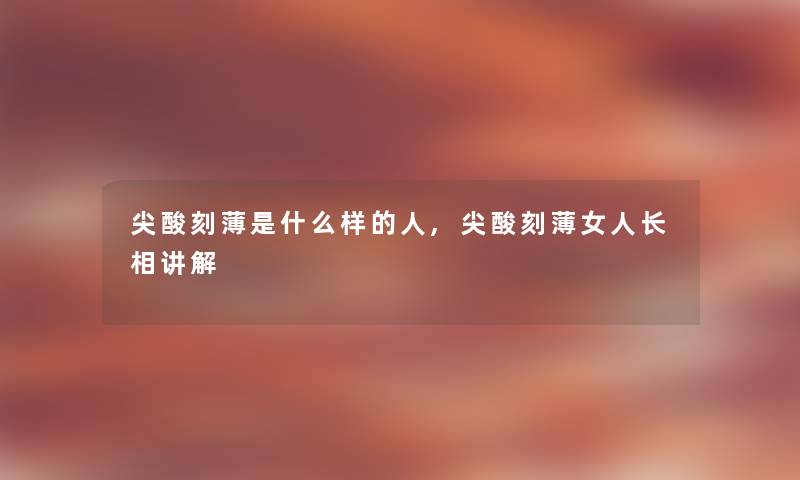 尖酸刻薄是什么样的人,尖酸刻薄女人长相讲解