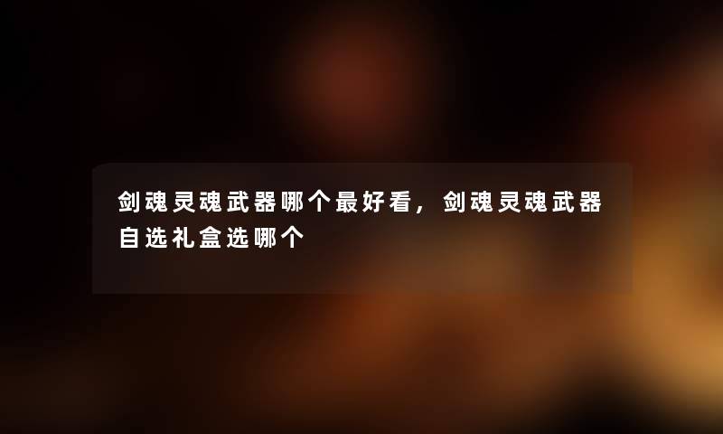 剑魂灵魂武器哪个好看,剑魂灵魂武器自选礼盒选哪个