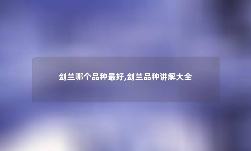 剑兰哪个品种好,剑兰品种讲解大全