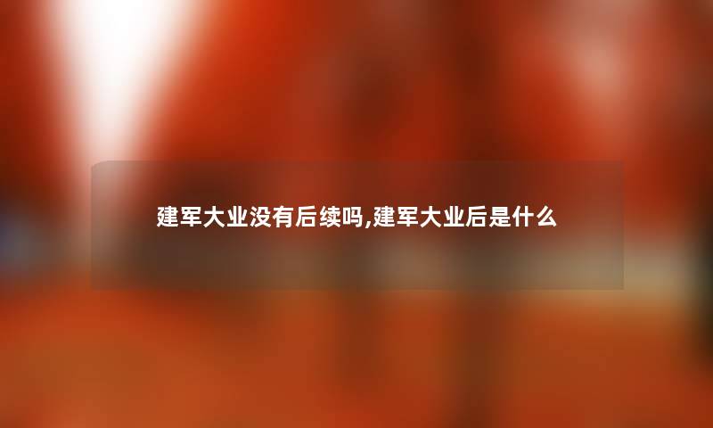 建军大业没有后续吗,建军大业后是什么 建军大业没有后续吗,建军大业后是什么