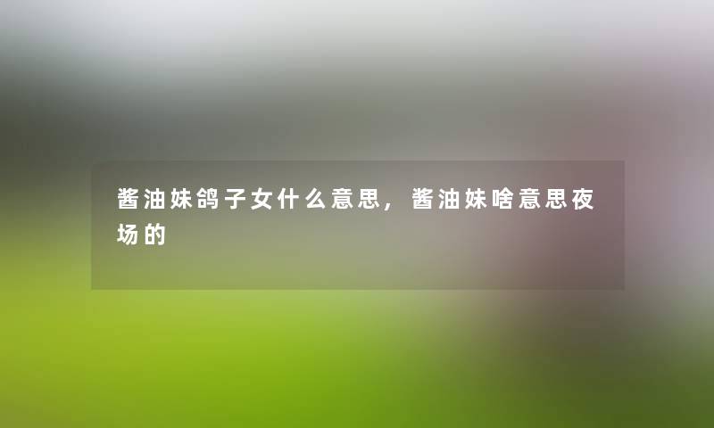 酱油妹鸽子女什么意思,酱油妹啥意思夜场的