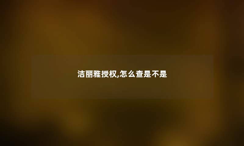 洁丽雅授权,怎么查是不是 洁丽雅授权,怎么查是不是