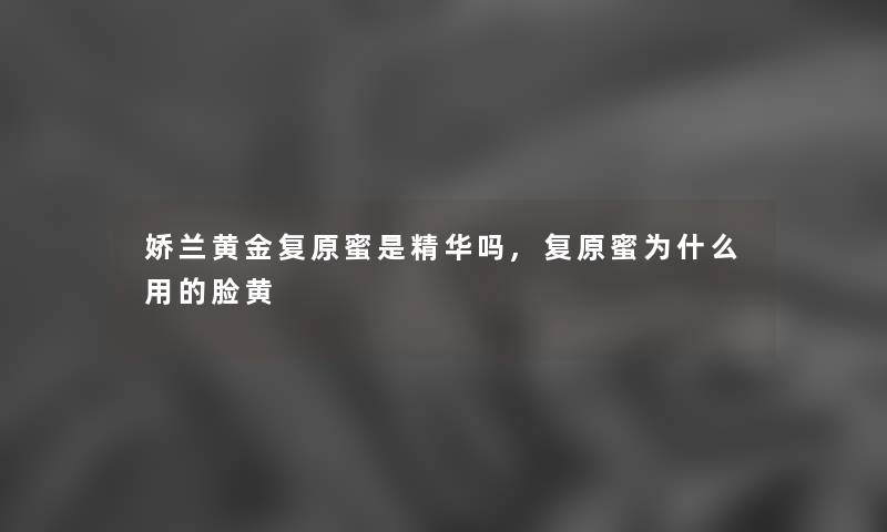 娇兰黄金复原蜜是精华吗,复原蜜为什么用的脸黄 娇兰黄金复原蜜是精华吗,复原蜜为什么用的脸黄