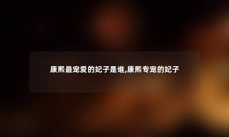 康熙宠爱的妃子是谁,康熙专宠的妃子 康熙宠爱的妃子是谁,康熙专宠的妃子